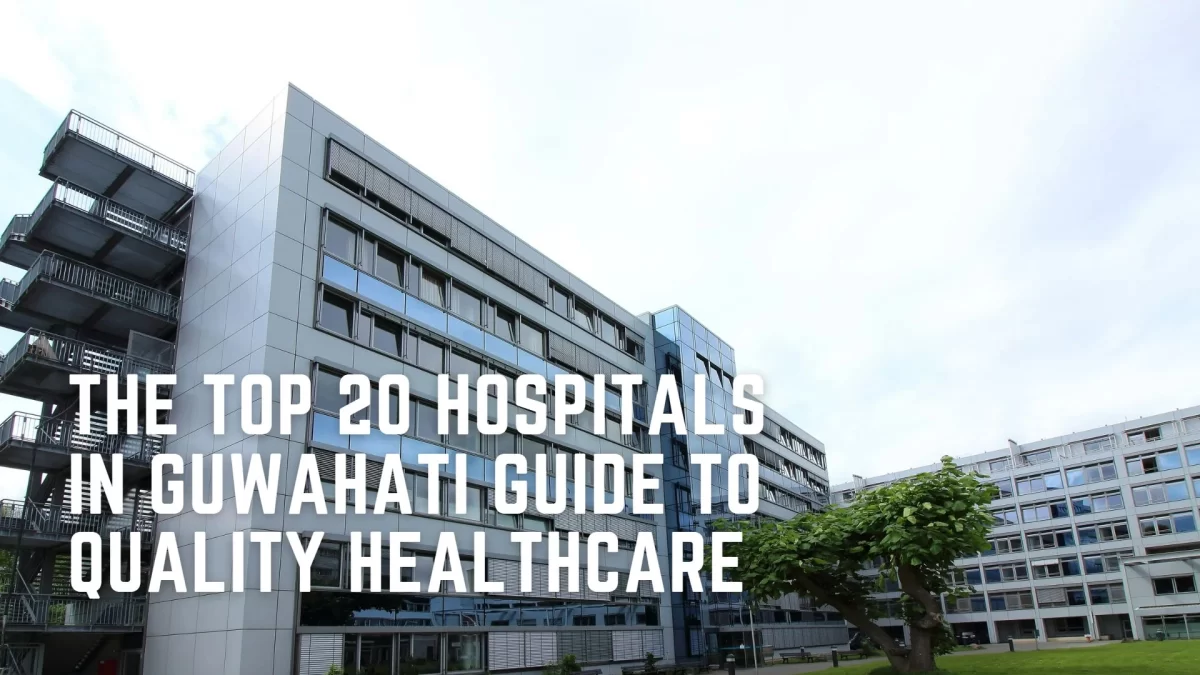 The Top 20 Hospitals in Guwahati Guide to Quality Healthcare
